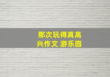 那次玩得真高兴作文 游乐园